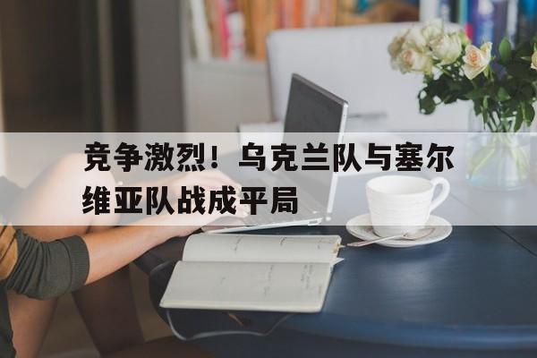 竞争激烈！乌克兰队与塞尔维亚队战成平局