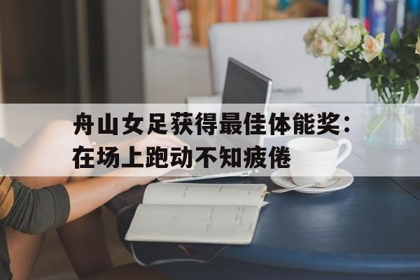 舟山女足获得最佳体能奖：在场上跑动不知疲倦的简单介绍