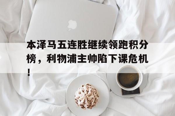 本泽马五连胜继续领跑积分榜，利物浦主帅陷下课危机！本泽马在哪个俱乐部